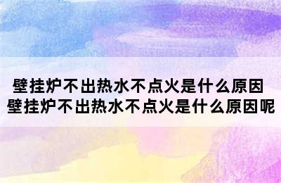 壁挂炉不出热水不点火是什么原因 壁挂炉不出热水不点火是什么原因呢